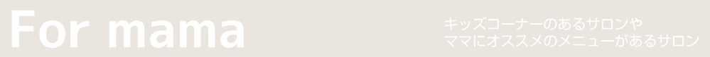 For mama キッズコーナーのあるサロンや ママにオススメのメニューがあるサロン